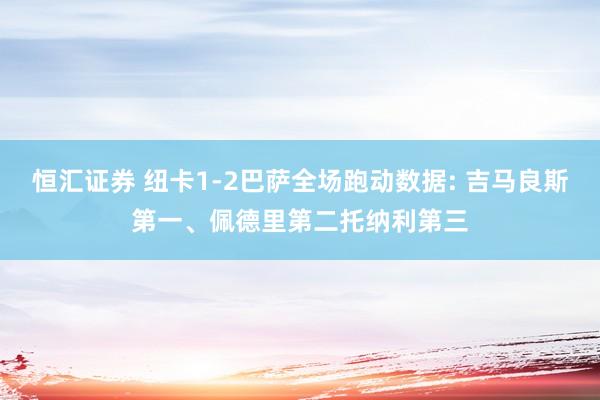 恒汇证券 纽卡1-2巴萨全场跑动数据: 吉马良斯第一、佩德里第二托纳利第三