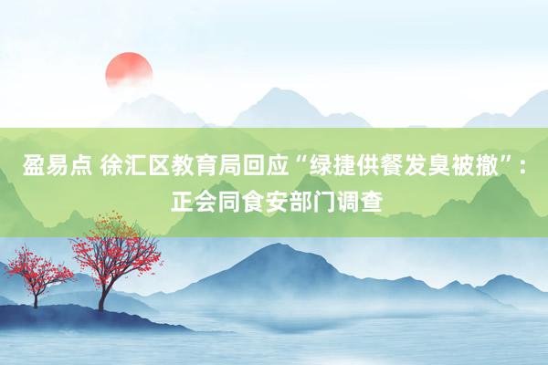 盈易点 徐汇区教育局回应“绿捷供餐发臭被撤”: 正会同食安部门调查