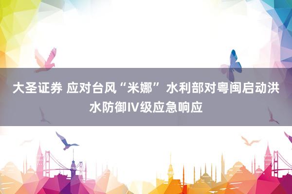 大圣证券 应对台风“米娜” 水利部对粤闽启动洪水防御Ⅳ级应急响应