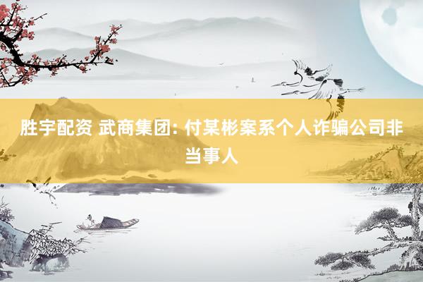 胜宇配资 武商集团: 付某彬案系个人诈骗公司非当事人