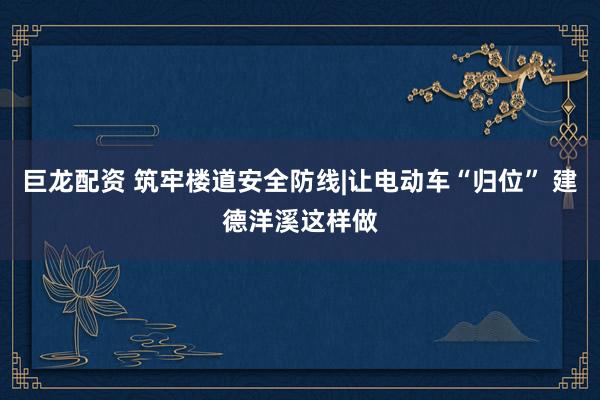 巨龙配资 筑牢楼道安全防线|让电动车“归位” 建德洋溪这样做