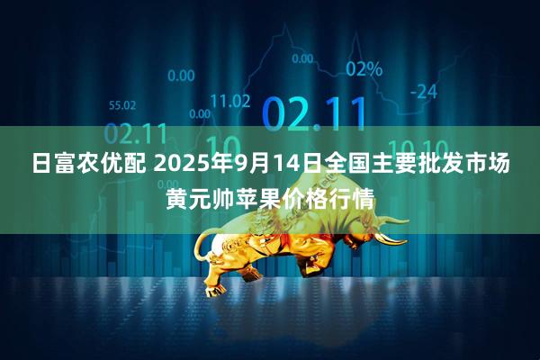 日富农优配 2025年9月14日全国主要批发市场黄元帅苹果价格行情