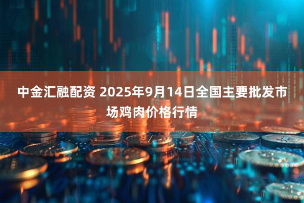 中金汇融配资 2025年9月14日全国主要批发市场鸡肉价格行情
