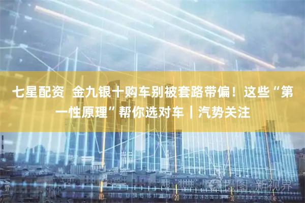 七星配资  金九银十购车别被套路带偏！这些“第一性原理”帮你选对车｜汽势关注