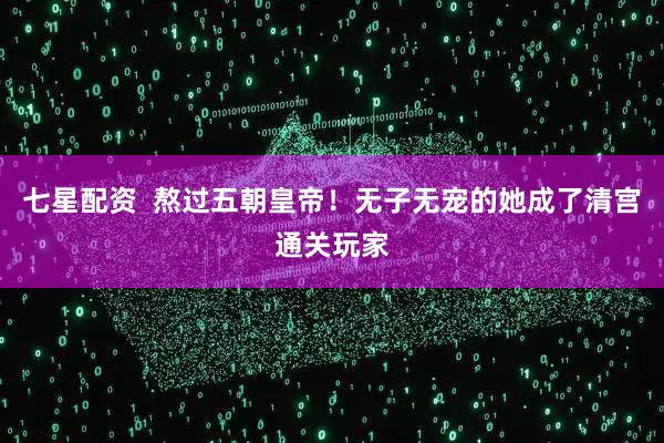 七星配资  熬过五朝皇帝！无子无宠的她成了清宫通关玩家