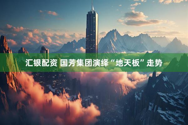 汇银配资 国芳集团演绎“地天板”走势