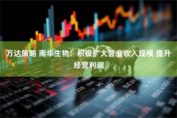 万达策略 南华生物：积极扩大营业收入规模 提升经营利润