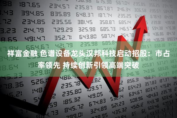 祥富金融 色谱设备龙头汉邦科技启动招股：市占率领先 持续创新引领高端突破
