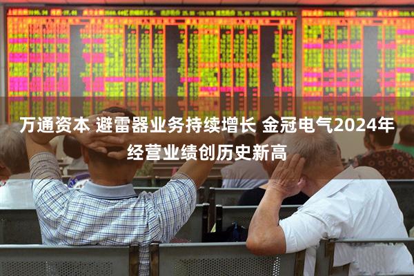 万通资本 避雷器业务持续增长 金冠电气2024年经营业绩创历史新高