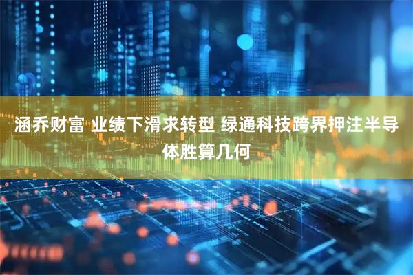 涵乔财富 业绩下滑求转型 绿通科技跨界押注半导体胜算几何