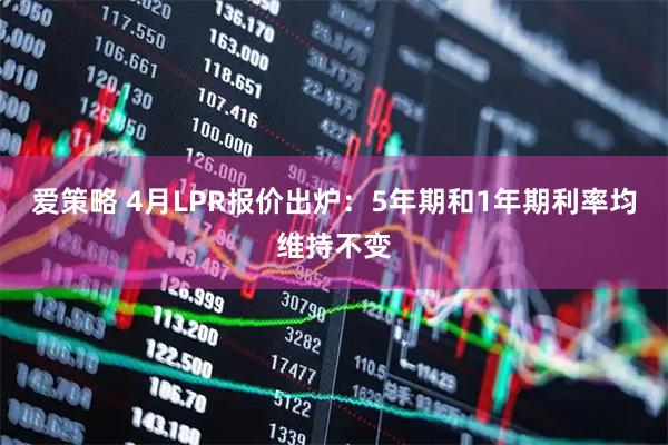 爱策略 4月LPR报价出炉：5年期和1年期利率均维持不变