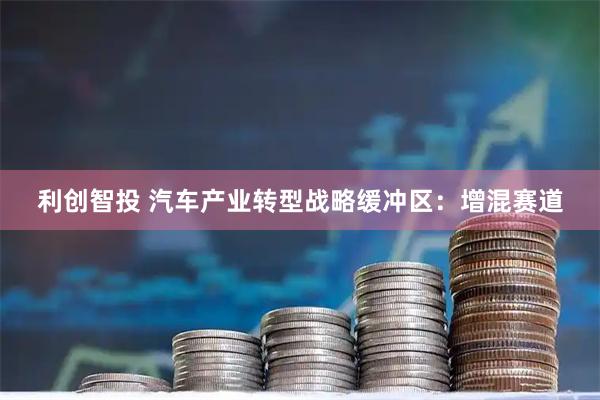 利创智投 汽车产业转型战略缓冲区：增混赛道