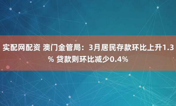 实配网配资 澳门金管局：3月居民存款环比上升1.3% 贷款则环比减少0.4%