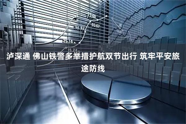 泸深通 佛山铁警多举措护航双节出行 筑牢平安旅途防线