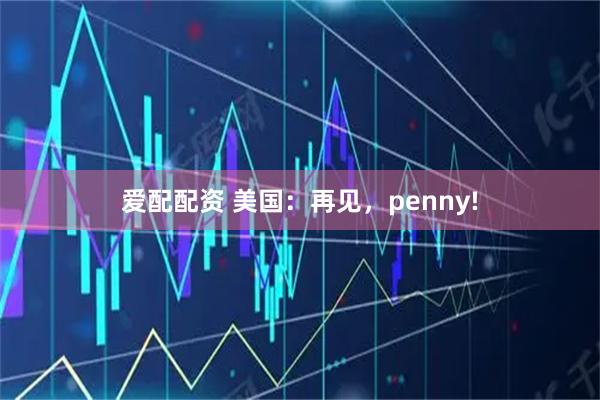 爱配配资 美国：再见，penny!