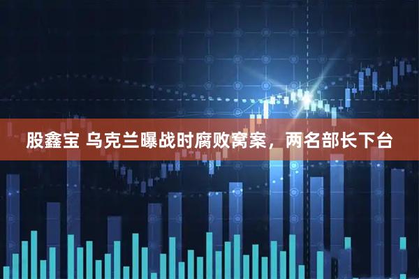 股鑫宝 乌克兰曝战时腐败窝案，两名部长下台