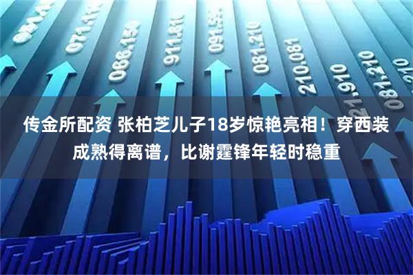 传金所配资 张柏芝儿子18岁惊艳亮相！穿西装成熟得离谱，比谢霆锋年轻时稳重
