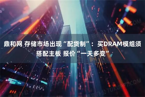 鼎和网 存储市场出现“配货制”：买DRAM模组须搭配主板 报价“一天多变”