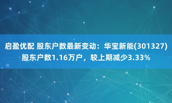 启盈优配 股东户数最新变动：华宝新能(301327)股东户数1.16万户，较上期减少3.33%