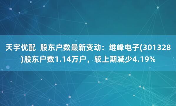 天宇优配  股东户数最新变动：维峰电子(301328)股东户数1.14万户，较上期减少4.19%