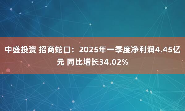 中盛投资 招商蛇口：2025年一季度净利润4.45亿元 同比增长34.02%
