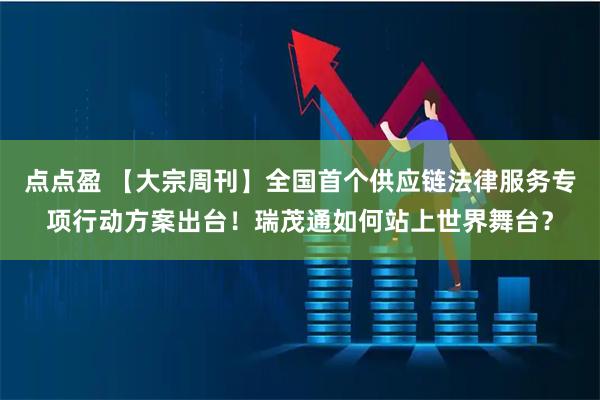 点点盈 【大宗周刊】全国首个供应链法律服务专项行动方案出台！瑞茂通如何站上世界舞台？
