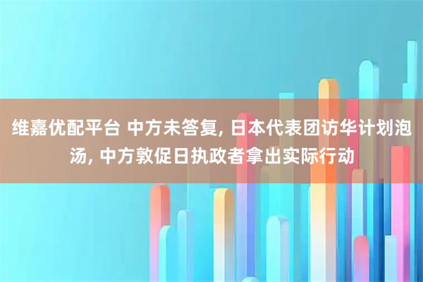 维嘉优配平台 中方未答复, 日本代表团访华计划泡汤, 中方敦促日执政者拿出实际行动