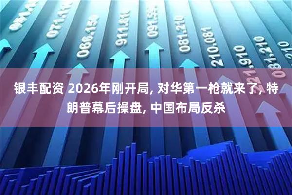 银丰配资 2026年刚开局, 对华第一枪就来了, 特朗普幕后操盘, 中国布局反杀