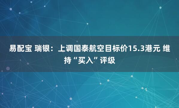易配宝 瑞银：上调国泰航空目标价15.3港元 维持“买入”评级