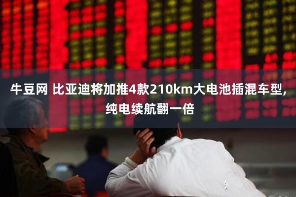 牛豆网 比亚迪将加推4款210km大电池插混车型, 纯电续航翻一倍