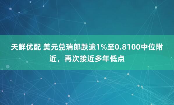 天鲜优配 美元兑瑞郎跌逾1%至0.8100中位附近，再次接近多年低点