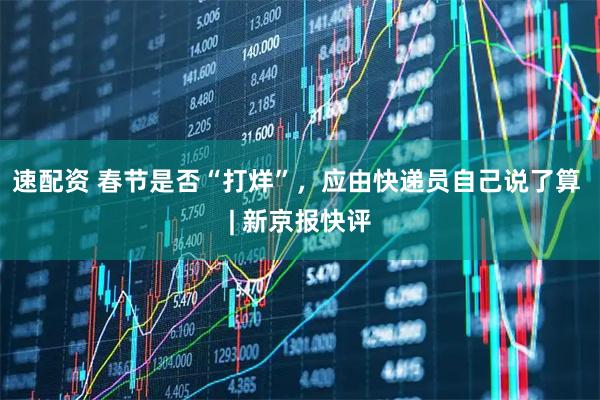 速配资 春节是否“打烊”，应由快递员自己说了算 | 新京报快评