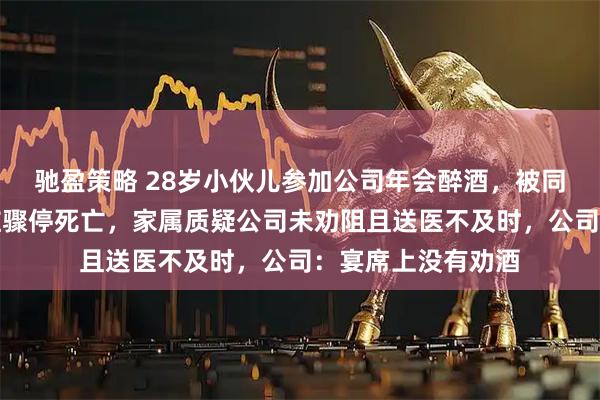 驰盈策略 28岁小伙儿参加公司年会醉酒，被同事送回宿舍后心脏骤停死亡，家属质疑公司未劝阻且送医不及时，公司：宴席上没有劝酒
