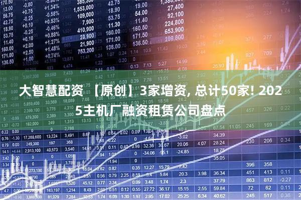 大智慧配资 【原创】3家增资, 总计50家! 2025主机厂融资租赁公司盘点