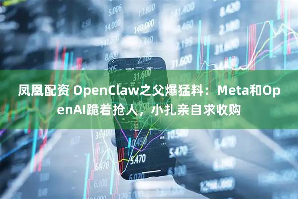 凤凰配资 OpenClaw之父爆猛料：Meta和OpenAI跪着抢人，小扎亲自求收购