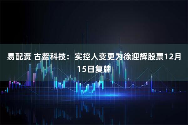 易配资 古鳌科技：实控人变更为徐迎辉股票12月15日复牌