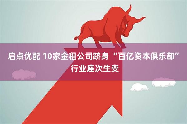 启点优配 10家金租公司跻身 “百亿资本俱乐部” 行业座次生变