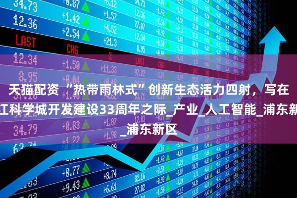 天猫配资 “热带雨林式”创新生态活力四射，写在张江科学城开发建设33周年之际_产业_人工智能_浦东新区