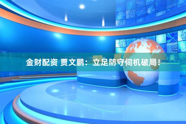 金财配资 贾文鹏：立足防守伺机破局！