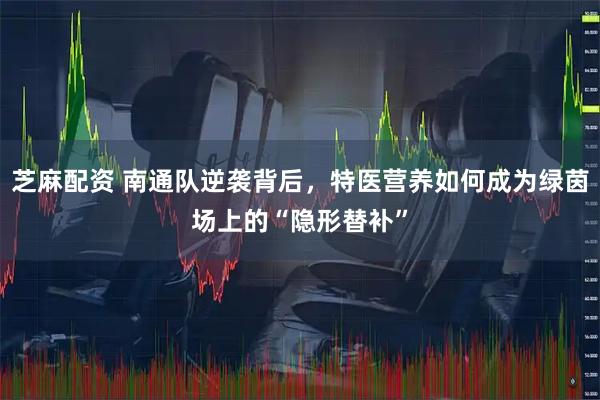 芝麻配资 南通队逆袭背后，特医营养如何成为绿茵场上的“隐形替补”