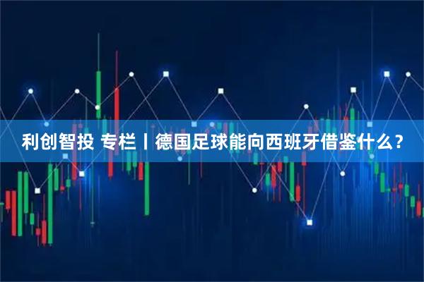 利创智投 专栏丨德国足球能向西班牙借鉴什么?